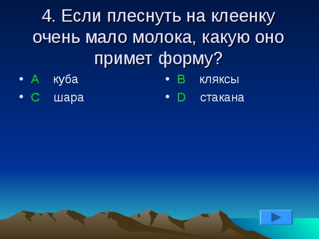 4. Если плеснуть на клеенку очень мало молока, какую оно примет форму? А куба С шара В кляксы D стакана 