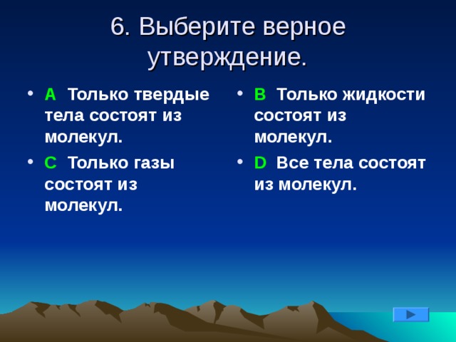 6. Выберите верное утверждение. А Только твердые тела состоят из молекул. С Только газы состоят из молекул. В Только жидкости состоят из молекул.  D Все тела состоят из молекул. 