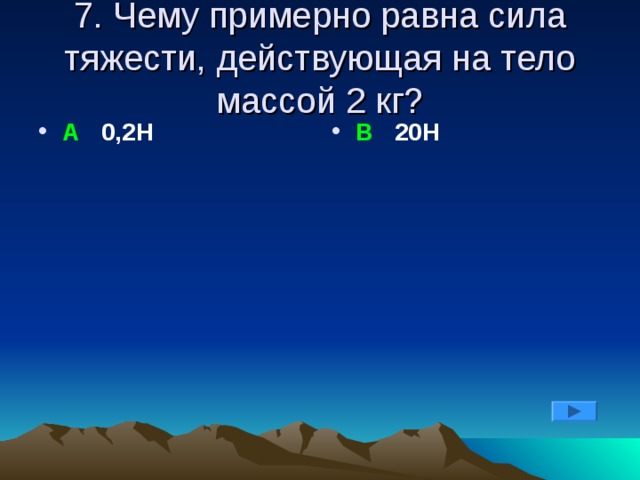 7. Чему примерно равна сила тяжести, действующая на тело массой 2 кг? А 0,2Н В 20Н 