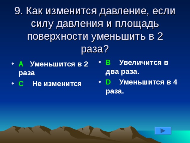 9. Как изменится давление, если силу давления и площадь поверхности уменьшить в 2 раза? В Увеличится в два раза. D Уменьшится в 4 раза. А Уменьшится в 2 раза С Не изменится 