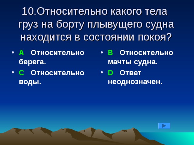 10.Относительно какого тела груз на борту плывущего судна находится в состоянии покоя? А Относительно берега. С Относительно воды. В  Относительно мачты судна. D Ответ неоднозначен. 