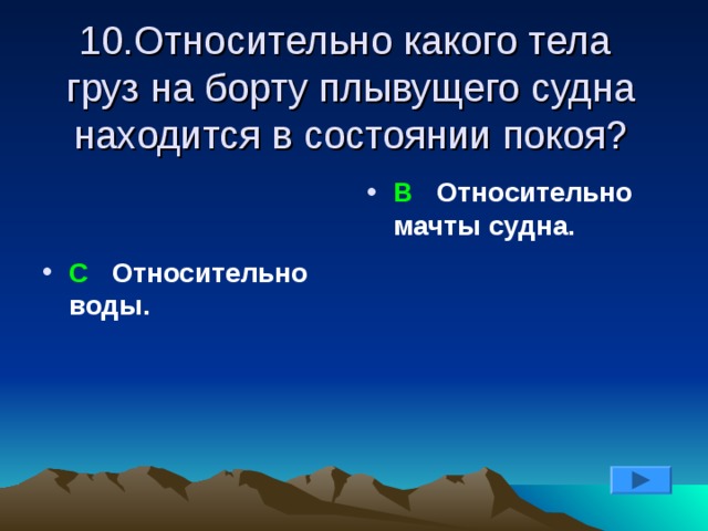 10.Относительно какого тела груз на борту плывущего судна находится в состоянии покоя?   С Относительно воды. В  Относительно мачты судна.    