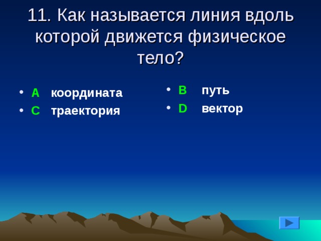 11. Как называется линия вдоль которой движется физическое тело? В путь D вектор А координата С траектория 