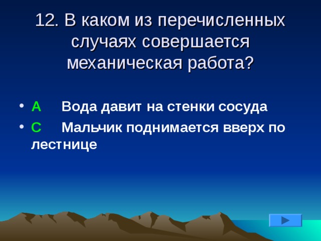 12. В каком из перечисленных случаях совершается механическая работа? А Вода давит на стенки сосуда С Мальчик поднимается вверх по лестнице  