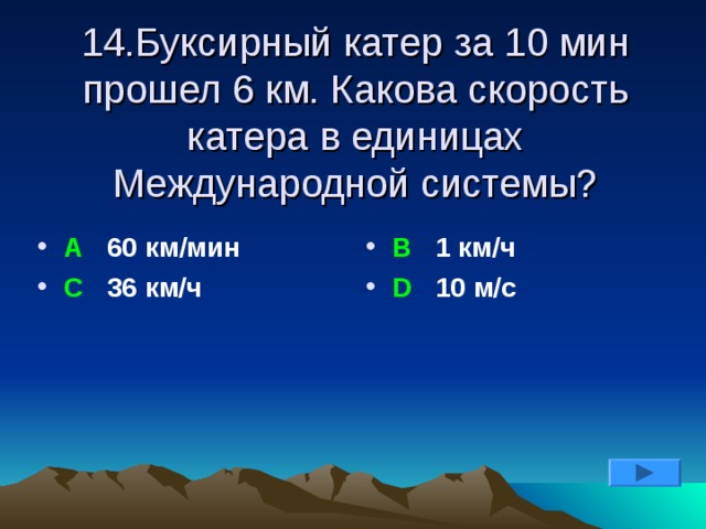 14.Буксирный катер за 10 мин прошел 6 км. Какова скорость катера в единицах Международной системы? А 60 км/мин С 36 км/ч В 1 км/ч D 10 м/с 