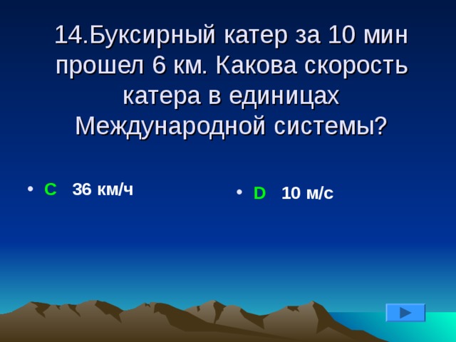 14.Буксирный катер за 10 мин прошел 6 км. Какова скорость катера в единицах Международной системы?  С 36 км/ч   D 10 м/с  