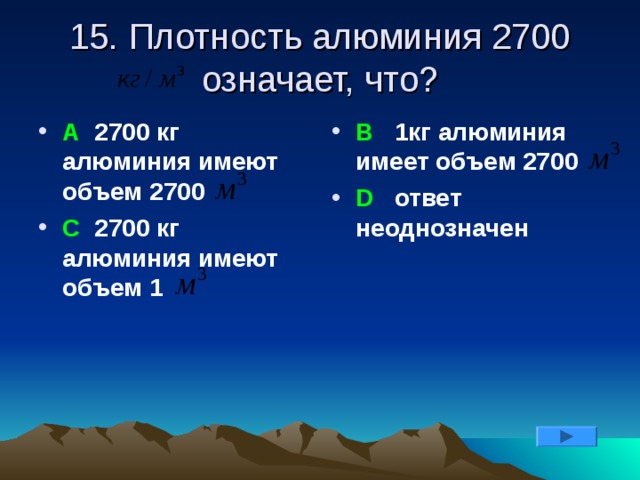 15. Плотность алюминия 2700  означает, что? А 2700 кг алюминия имеют объем 2700 С 2700 кг алюминия имеют объем 1 В 1кг алюминия имеет объем 2700 D ответ неоднозначен 