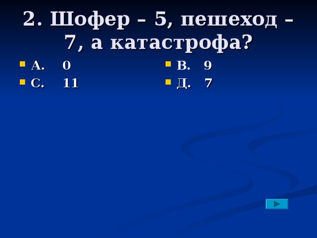 2. Шофер – 5, пешеход – 7, а катастрофа? А. 0 С. 11 В. 9 Д. 7 