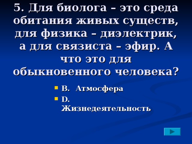 5. Для биолога – это среда обитания живых существ, для физика – диэлектрик, а для связиста – эфир. А что это для обыкновенного человека?   В. Атмосфера D. Жизнедеятельность 