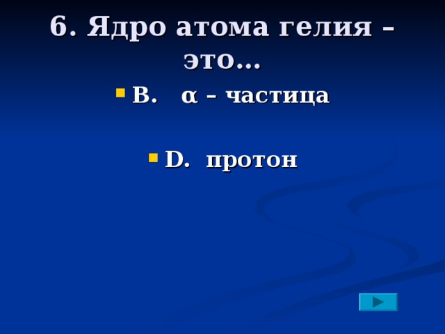 6. Ядро атома гелия – это… В. α – частица  D. протон 