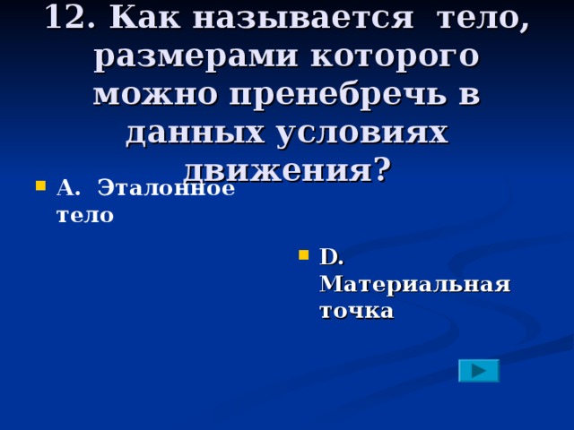 12. Как называется тело, размерами которого можно пренебречь в данных условиях движения? А. Эталонное тело   D. Материальная точка   