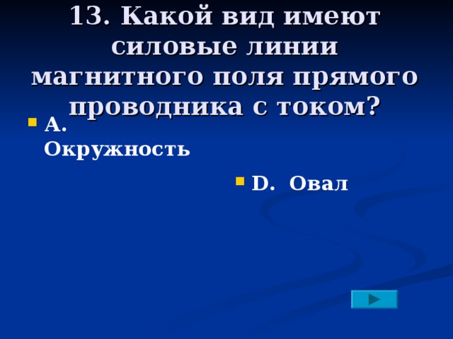 13. Какой вид имеют силовые линии магнитного поля прямого проводника с током? А. Окружность     D. Овал 