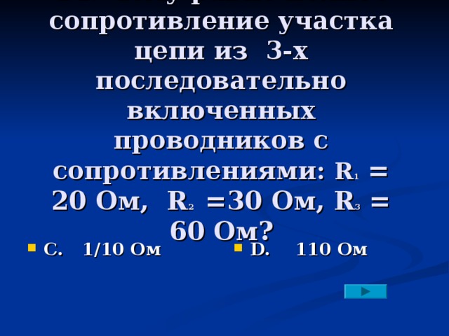 14. Чему равно полное сопротивление участка цепи из 3-х последовательно включенных проводников с сопротивлениями: R 1 = 20 Ом, R 2 =30 Ом, R 3 = 60 Ом?    С. 1/10 Ом  D. 110 Ом 