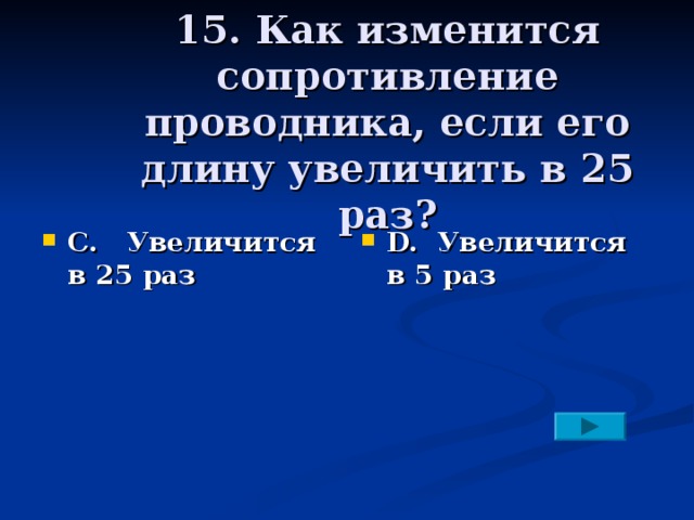 15. Как изменится сопротивление проводника, если его длину увеличить в 25 раз?  С. Увеличится в 25 раз  D. Увеличится в 5 раз 