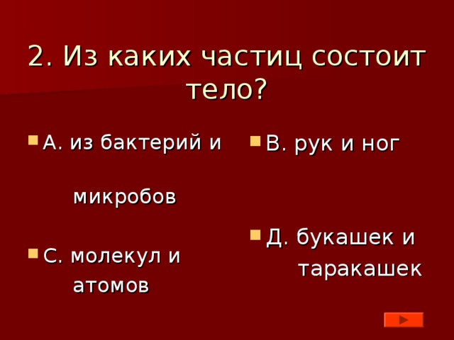 2. Из каких частиц состоит тело? А. из бактерий и В. рук и ног   Д. букашек и  микробов  таракашек С. молекул и  атомов 