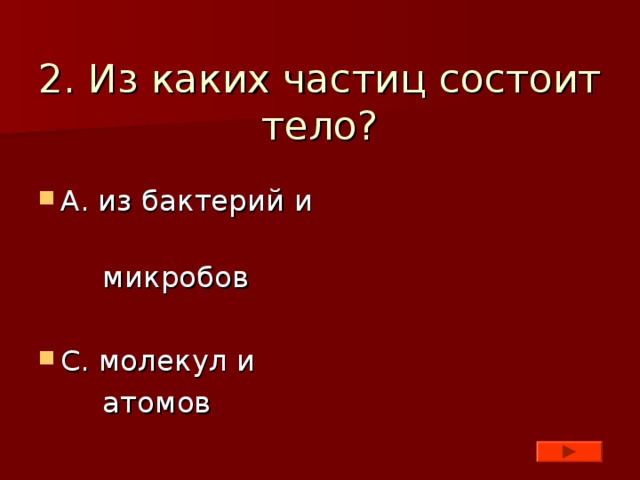 2. Из каких частиц состоит тело? А. из бактерий и  микробов С. молекул и  атомов 