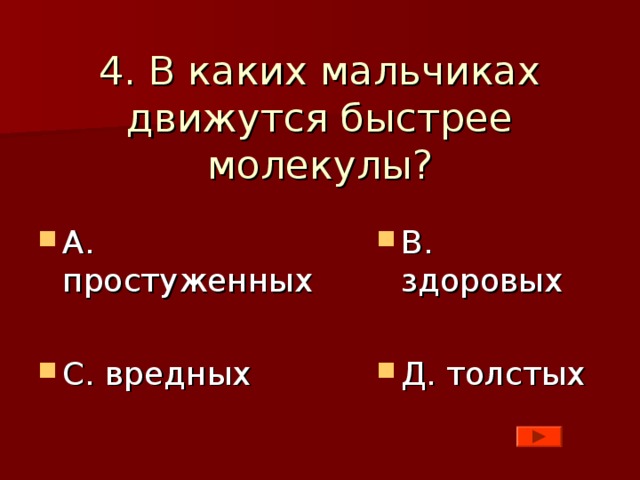 4. В каких мальчиках движутся быстрее молекулы? А. простуженных  С. вредных В. здоровых  Д. толстых 