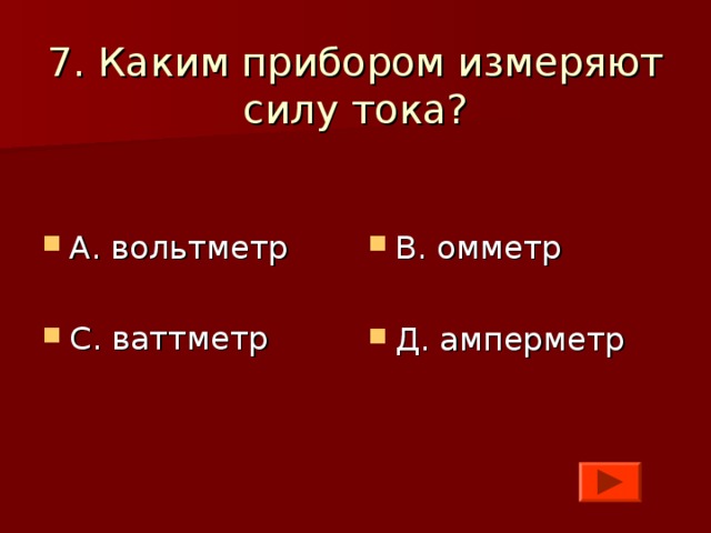 7. Каким прибором измеряют силу тока?    А. вольтметр  С. ваттметр  В. омметр  Д. амперметр 