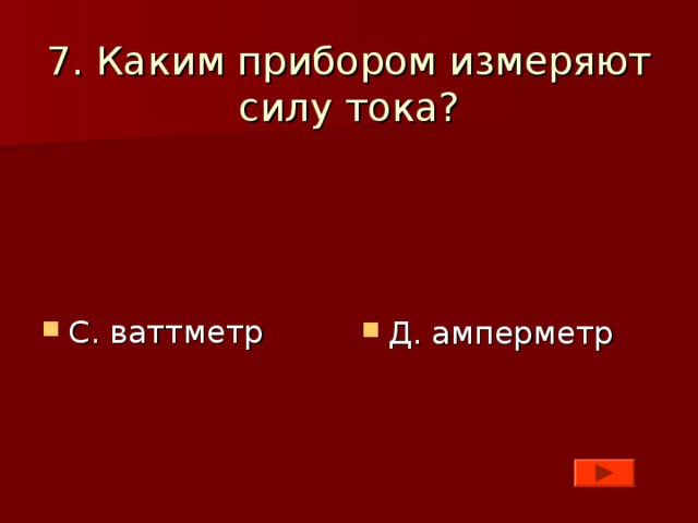 7. Каким прибором измеряют силу тока?    С. ваттметр  Д. амперметр 