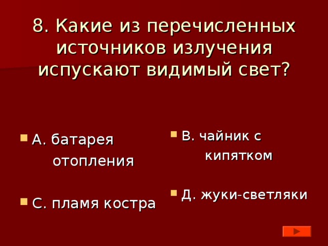 8. Какие из перечисленных источников излучения испускают видимый свет?    В. чайник с  кипятком Д. жуки-светляки А. батарея  отопления С. пламя костра 