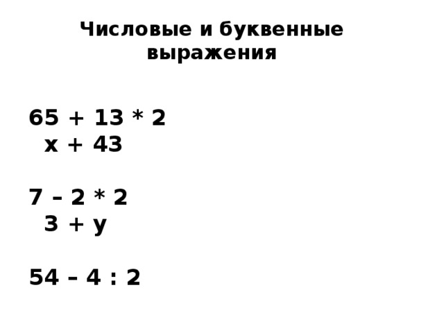 Числовые и буквенные выражения 65 + 13 * 2 х + 43  7 – 2 * 2 3 + у  54 – 4 : 2 