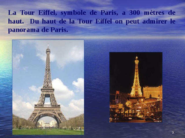 La Tour Eiffel, symbole de Paris, a 300 mètres de haut.  Du haut de la Tour Eiffel on peut admirer le panorama de Paris.  