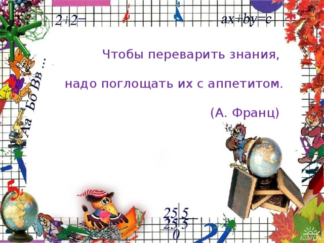 Чтобы переварить знания, надо поглощать их с аппетитом. (А. Франц)  