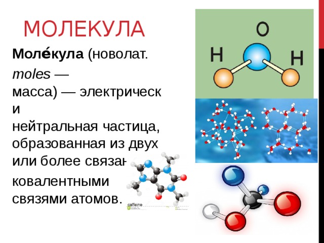МОЛЕКУЛА Моле́кула  (новолат.  moles  — масса) — электрически нейтральная частица, образованная из двух или более связанных  ковалентными связями атомов. 
