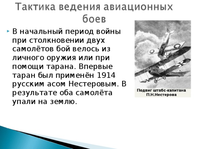 В начальный период войны при столкновении двух самолётов бой велось из личного оружия или при помощи тарана. Впервые таран был применён 1914 русским асом Нестеровым. В результате оба самолёта упали на землю. 