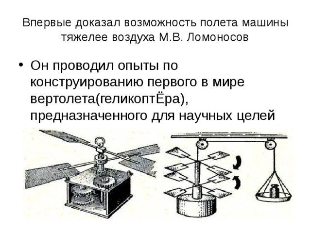 Впервые доказал возможность полета машины тяжелее воздуха М.В. Ломоносов Он проводил опыты по конструированию первого в мире вертолета(геликоптЁра), предназначенного для научных целей 