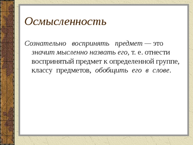 Осмысленность Сознательно воспринять предмет — это значит мысленно назвать его, т. е. отнести воспринятый предмет к определенной группе, классу предметов, обобщить его в слове.  