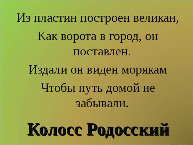 Из пластин построен великан, Как ворота в город, он поставлен. Издали он виден морякам Чтобы путь домой не забывали. Колосс Родосский 