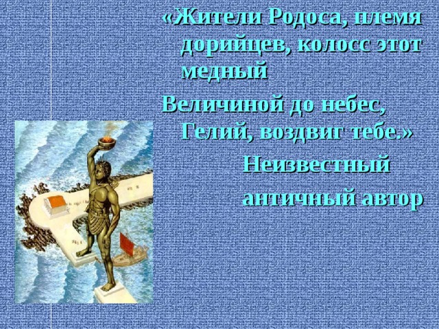 «Жители Родоса, племя дорийцев, колосс этот медный Величиной до небес, Гелий, воздвиг тебе.»    Неизвестный    античный автор 