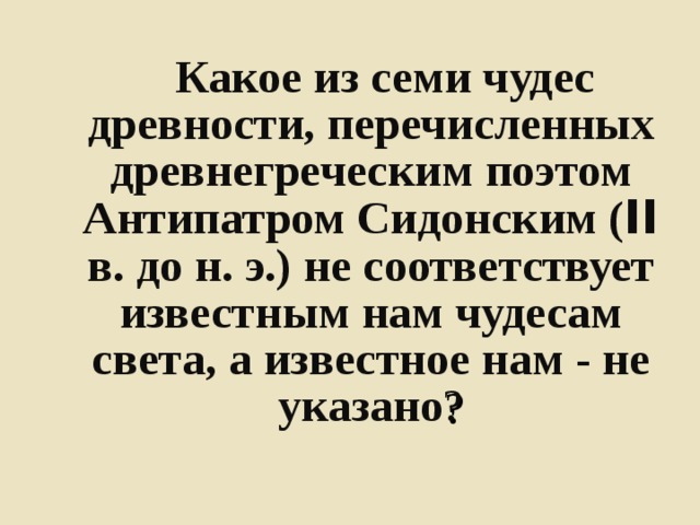   Какое из семи чудес древности, перечисленных древнегреческим поэтом Антипатром Сидонским ( II в. до н. э.) не соответствует известным нам чудесам света, а известное нам - не указано ? 