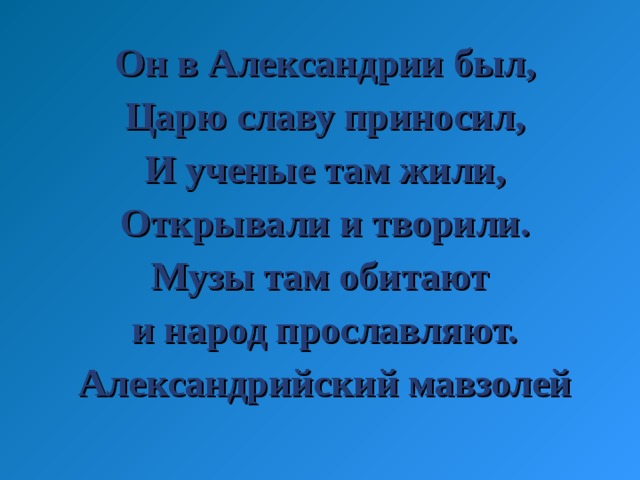 Он в Александрии был, Царю славу приносил, И ученые там жили, Открывали и творили. Музы там обитают и народ прославляют. Александрийский мавзолей 