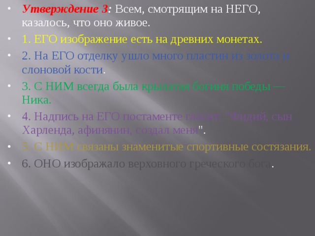 Утверждение 3 : Всем, смотрящим на НЕГО, казалось, что оно живое. 1. ЕГО изображение есть на древних монетах. 2. На ЕГО отделку ушло много пластин из золота и слоновой кости . 3. С НИМ всегда была крылатая богиня победы — Ника. 4. Надпись на ЕГО постаменте гласит: 