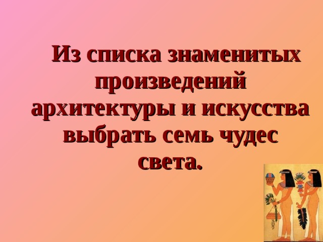   Из списка знаменитых произведений архитектуры и искусства выбрать семь чудес света. 