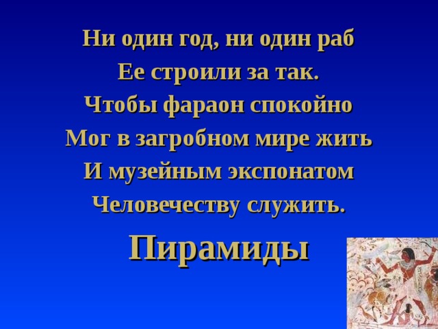 Ни один год, ни один раб Ее строили за так. Чтобы фараон спокойно Мог в загробном мире жить И музейным экспонатом Человечеству служить. Пирамиды 