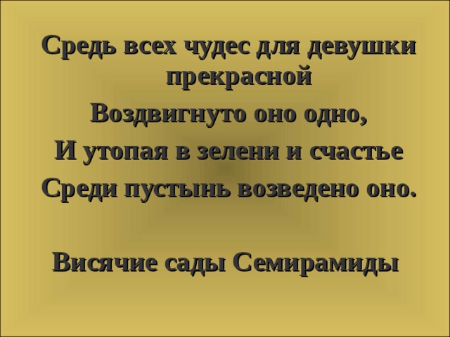 Средь всех чудес для девушки прекрасной Воздвигнуто оно одно, И утопая в зелени и счастье Среди пустынь возведено оно.  Висячие сады Семирамиды  