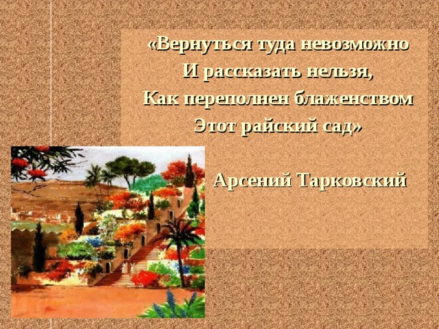 «Вернуться туда невозможно И рассказать нельзя, Как переполнен блаженством Этот райский сад»     Арсений Тарковский 