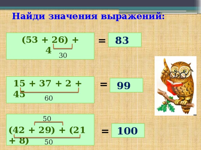 Найди значения выражений: (53 + 26) + 4 = 83 30 15 + 37 + 2 + 45 = 99 60 50 (42 + 29) + (21 + 8) = 100 50 