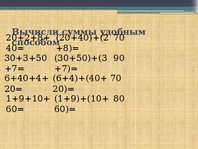 Вычисли суммы удобным способом 20+2+8+40= (20+40)+(2+8)= 70 30+3+50+7= (30+50)+(3+7)= 90 6+40+4+20= (6+4)+(40+20)= 70 1+9+10+60= (1+9)+(10+60)= 80 