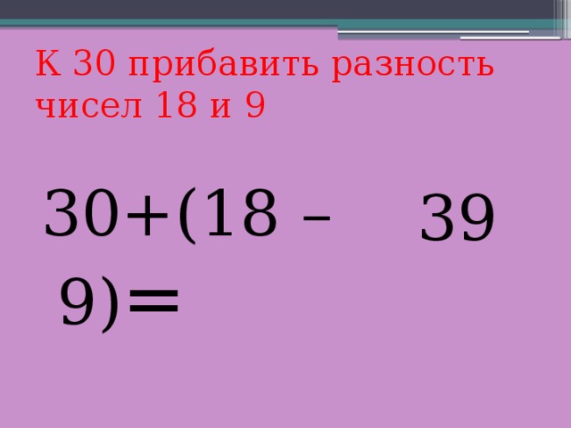 К 30 прибавить разность чисел 18 и 9 30+(18 – 9) = 39 