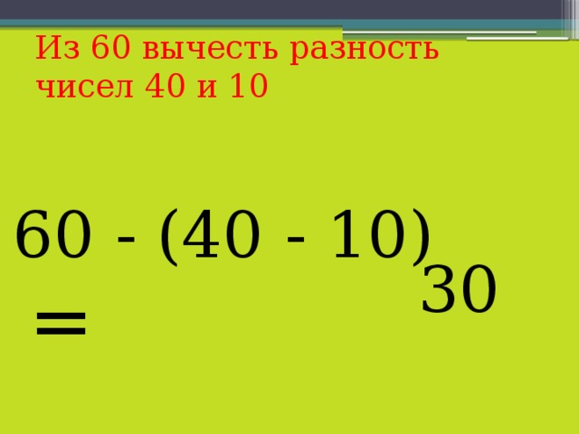Из 60 вычесть разность чисел 40 и 10 60 - (40 - 10) = 30 
