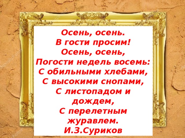 Осень, осень. В гости просим! Осень, осень, Погости недель восемь: С обильными хлебами, С высокими снопами, С листопадом и дождем, С перелетным журавлем.  И.З.Суриков 