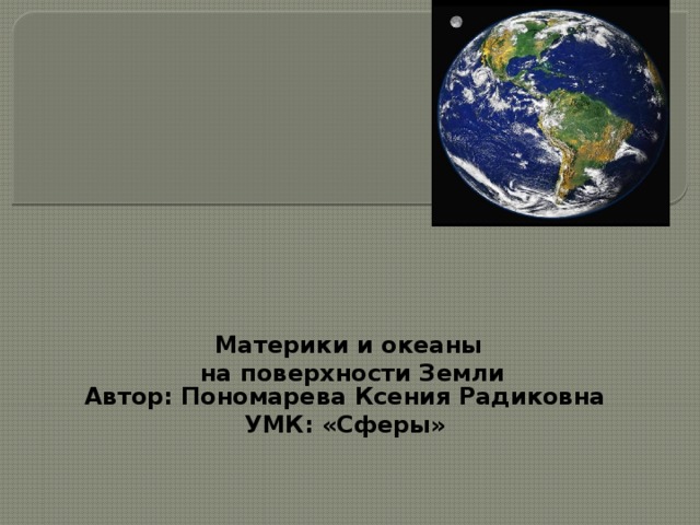    Материки и океаны  на поверхности Земли   Автор: Пономарева Ксения Радиковна УМК: «Сферы» 