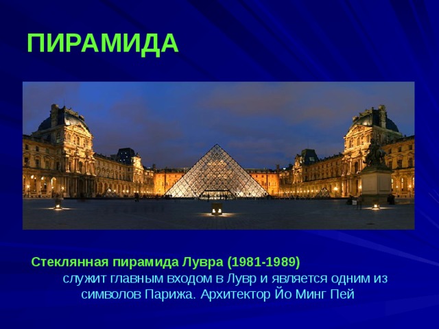 ПИРАМИДА Стеклянная пирамида Лувра  (1981-1989) служит главным входом в Лувр и является одним из символов Парижа. Архитектор Йо Минг Пей 