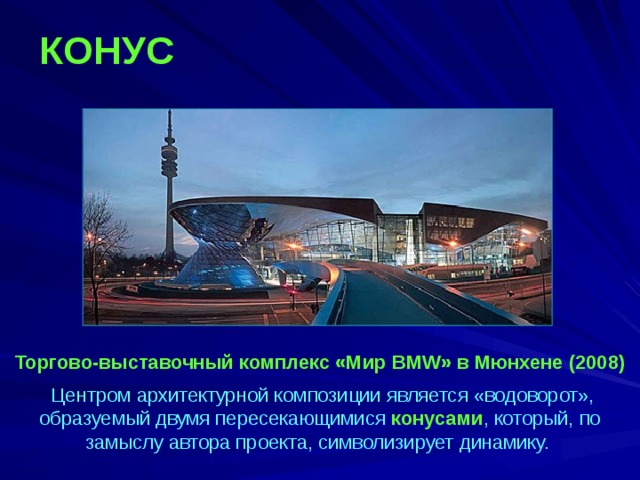 КОНУС  Торгово-выставочный комплекс «Мир BMW» в Мюнхене (2008)  Центром архитектурной композиции является «водоворот», образуемый двумя пересекающимися конусами , который, по замыслу автора проекта, символизирует динамику.  