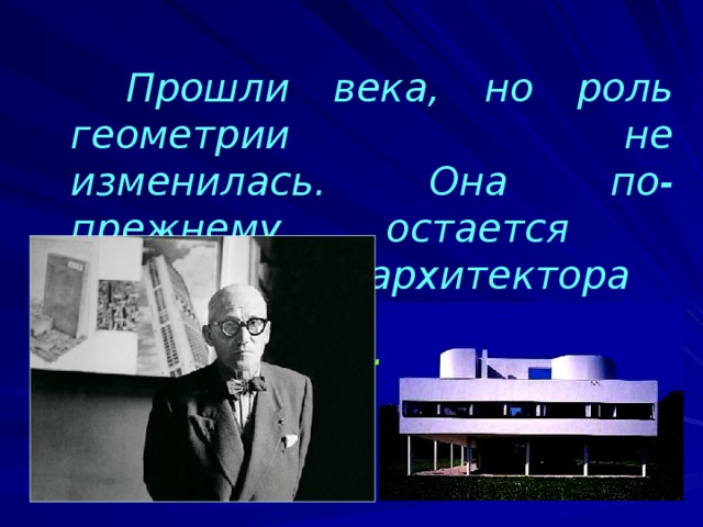 Прошли века, но роль геометрии не изменилась. Она по-прежнему остается грамматикой архитектора  Ле Корбюзье 