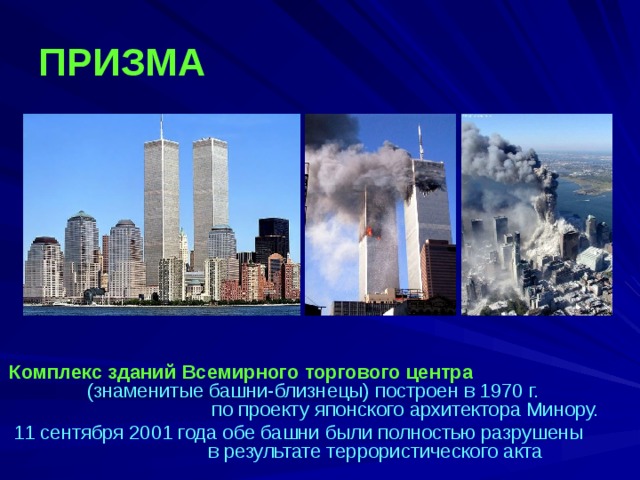 ПРИЗМА   Комплекс зданий Всемирного торгового центра (знаменитые башни-близнецы) построен в 1970 г. по проекту японского архитектора Минору.  11 сентября 2001 года обе башни были полностью разрушены в результате террористического акта  